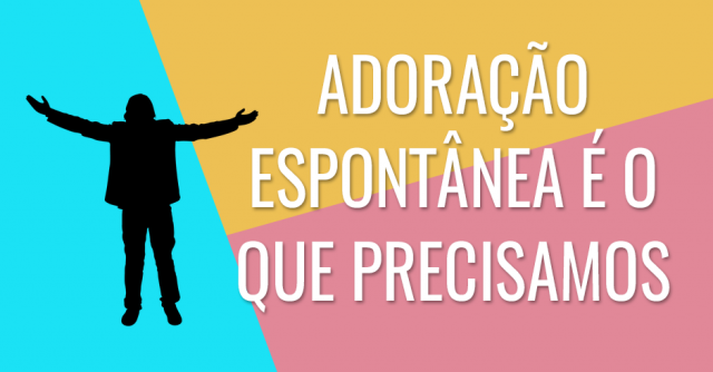 Adoração espontânea é o que precisamos
