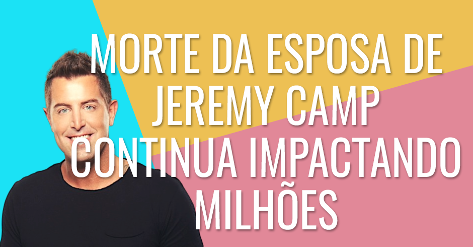 A morte da esposa de Jeremy Camp continua impactado milhões