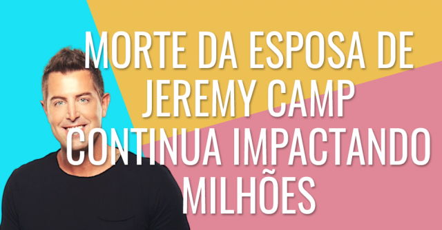 A morte da esposa de Jeremy Camp continua impactado milhões