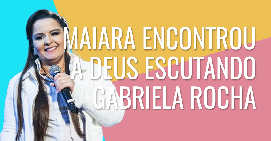 Maiara encontrou Deus escutando Gabriela Rocha