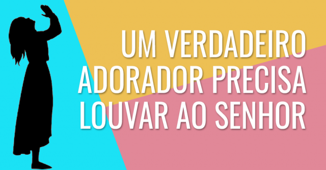 Um verdadeiro adorador precisa louvar ao Senhor