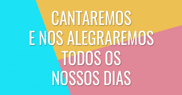 Cantaremos e nos alegraremos todos os nossos dias