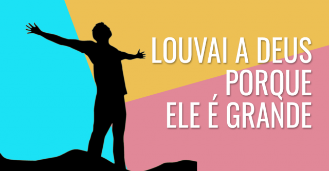 Louvai a Deus porque Ele é grande