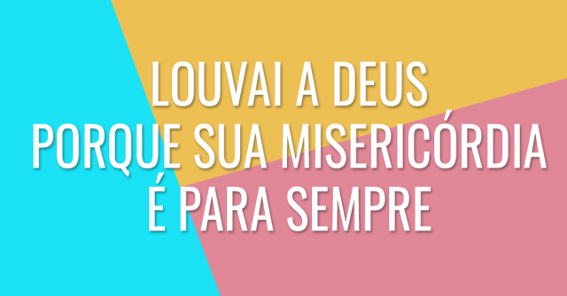 Louvai a Deus porque sua misericórdia é para sempre