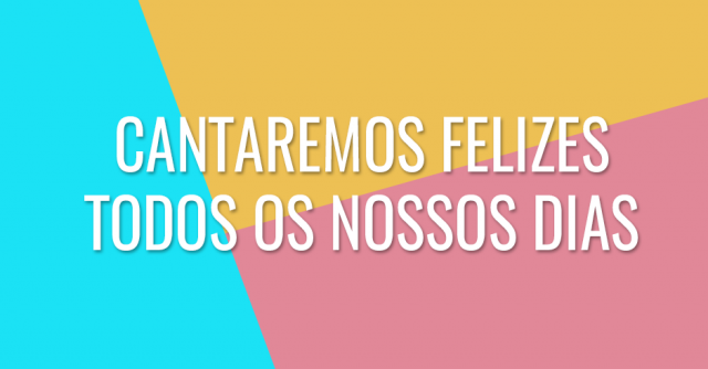 Cantaremos felizes todos os nossos dias