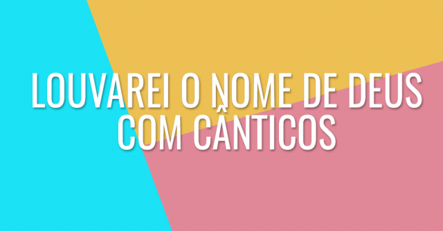 Louvarei o nome de Deus com cânticos