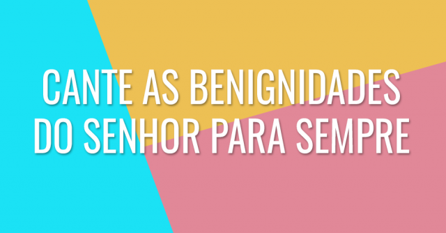 Cante as benignidades do Senhor para sempre
