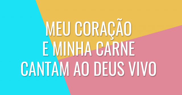 Meu coração e minha carne cantam ao Deus vivo