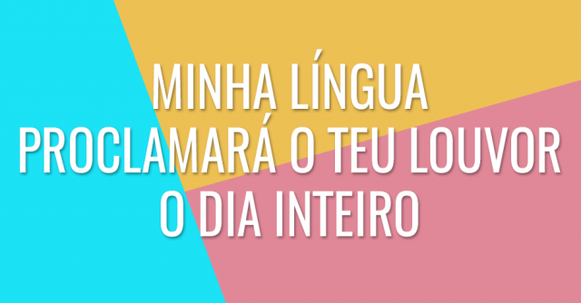Minha língua proclamará o teu louvor o dia inteiro