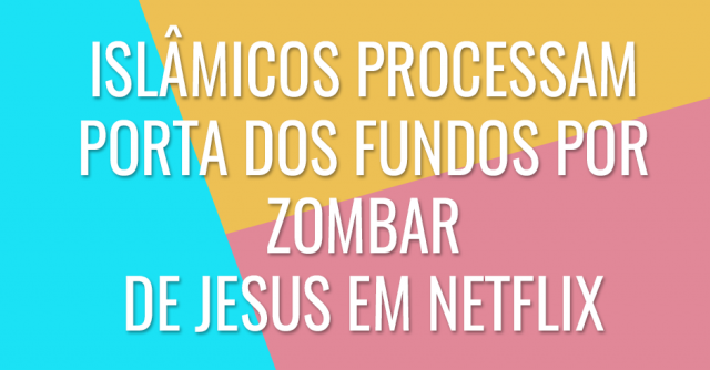 Islâmicos processam Porta dos Fundos por zombar de Jesus em Netflix