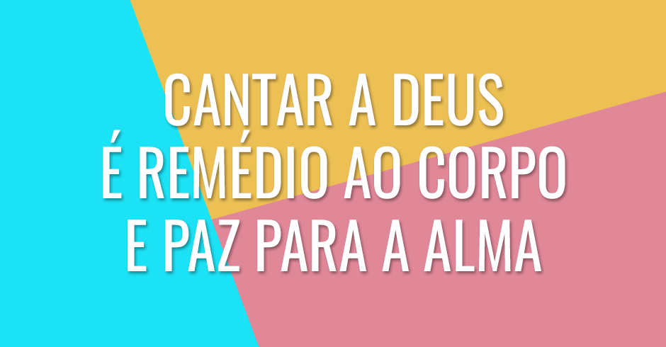 Cantar a Deus será como remédio para o seu corpo e paz para a sua alma