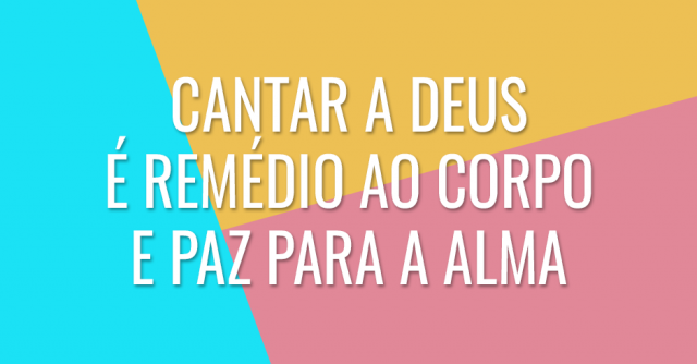 Cantar a Deus será como remédio para o seu corpo e paz para a sua alma