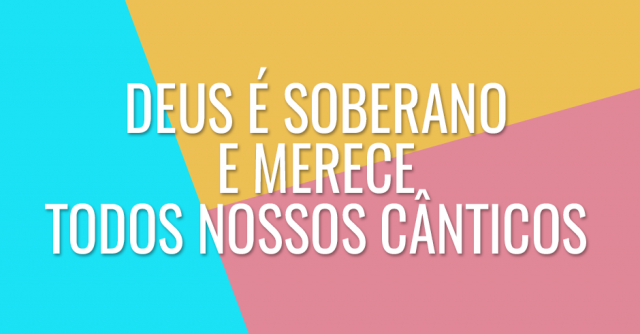 Deus é soberano e merece todos nossos cânticos
