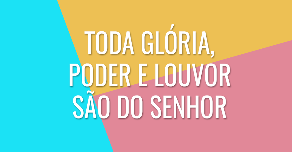 Toda glória, poder e louvor são do Senhor