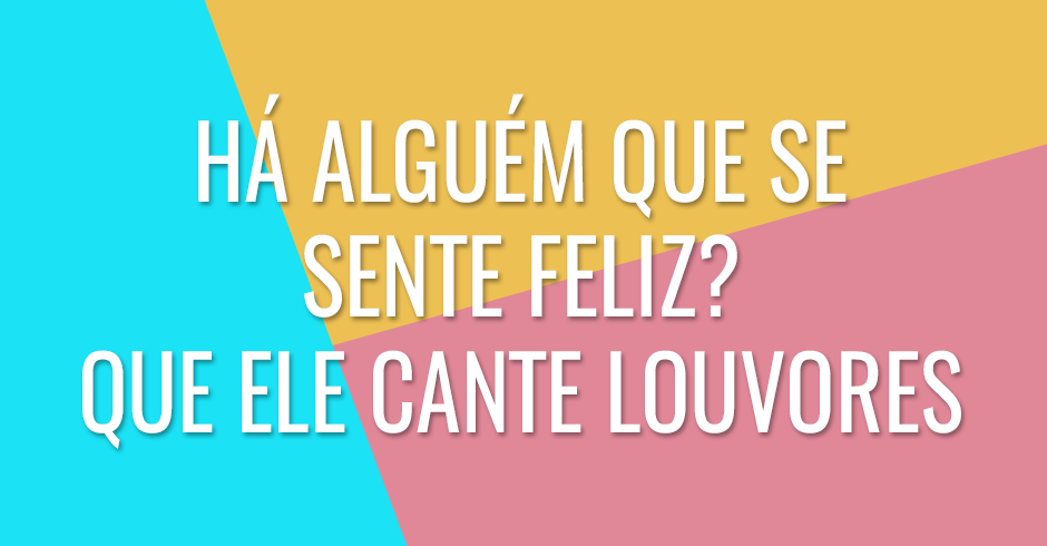 Alguém está angustiado entre vocês? Você ora, alguém está de bom humor? Que cante louvores