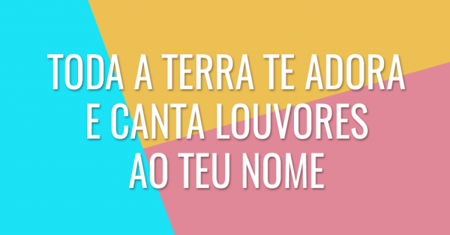 Toda a terra Te adora e canta louvores ao Teu Nome