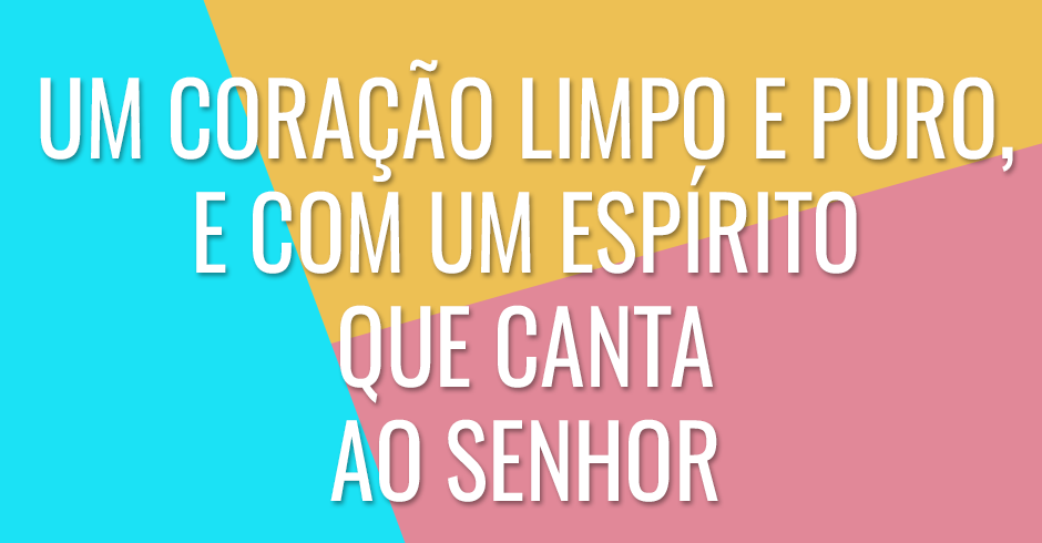 Um coração limpo e puro, e com um espírito que canta ao Senhor