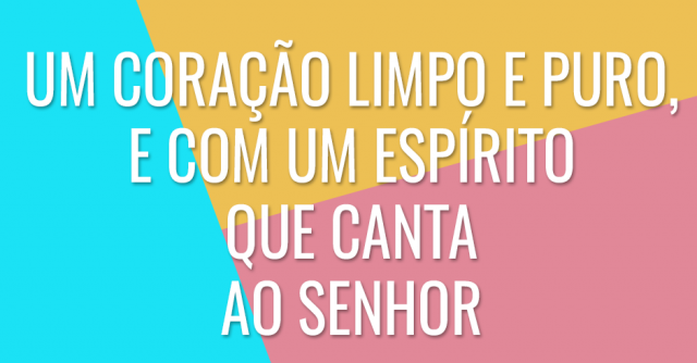 Um coração limpo e puro, e com um espírito que canta ao Senhor