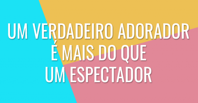 Um verdadeiro adorador é mais do que um espectador