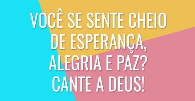 Você se sente cheio de esperança, alegria e paz? Cante a Deus!