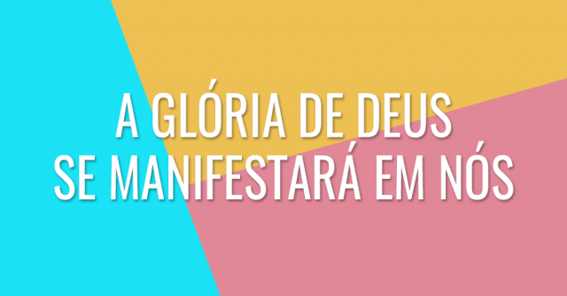 A glória de Deus se manifestará em nós
