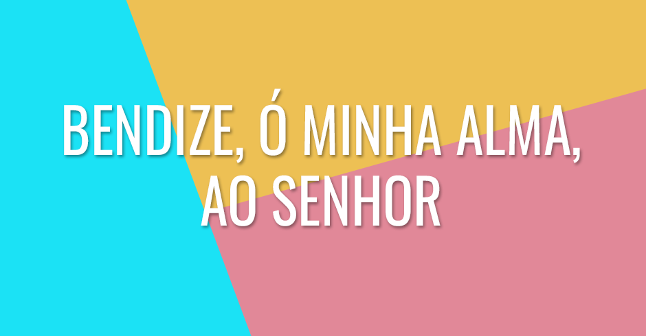Bendize, ó minha alma, ao Senhor