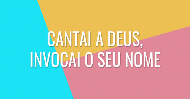 Cantai a Deus, invocai o Seu Nome