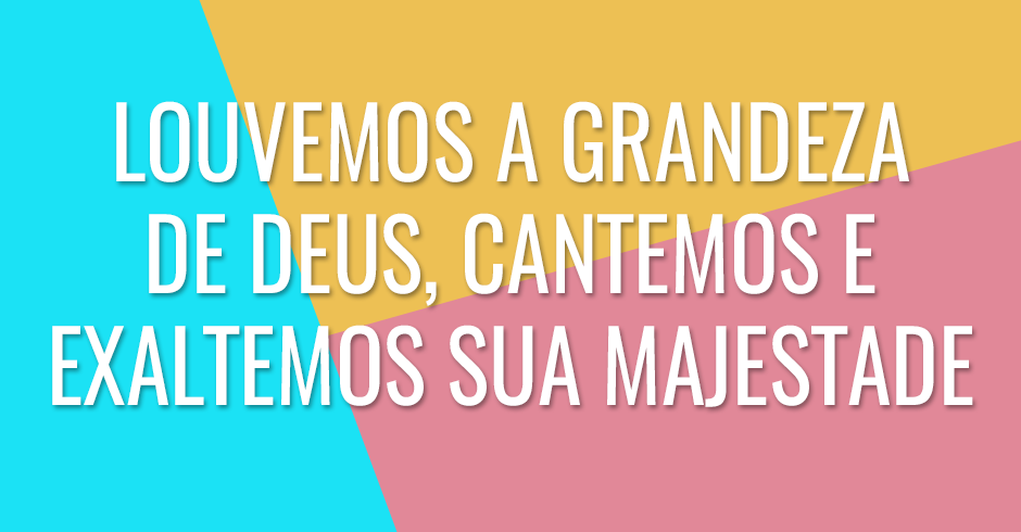 Louvemos a grandeza de Deus, cantemos e exaltemos sua majestade