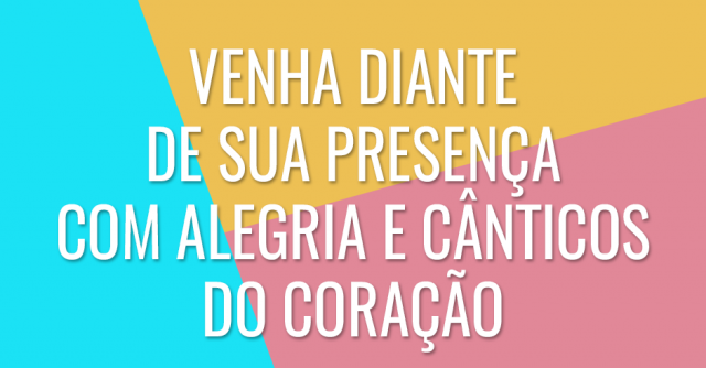 Venha diante de Sua presença com alegria e cânticos do coração