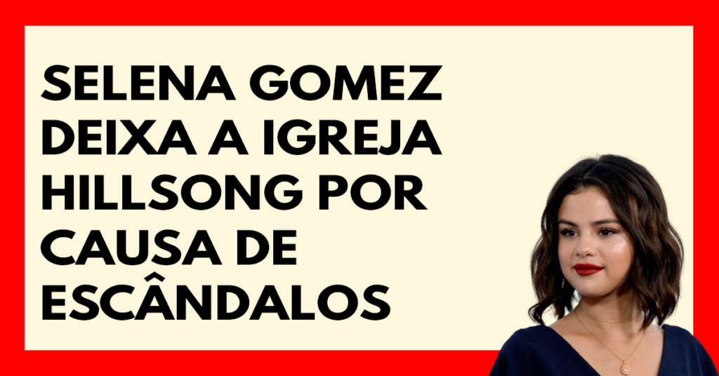 Selena Gomez deixa a igreja Hillsong por causa de escândalos