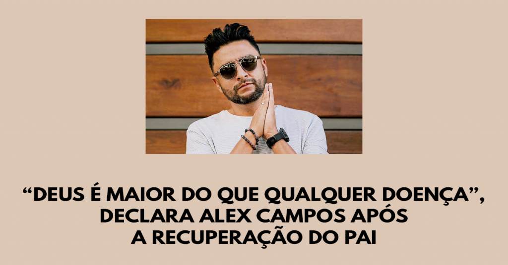 “Deus é maior do que qualquer doença”, declara cantante cristão Alex Campos após a recuperação do pai