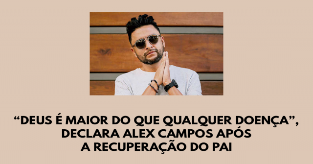 “Deus é maior do que qualquer doença”, declara cantante cristão Alex Campos após a recuperação do pai