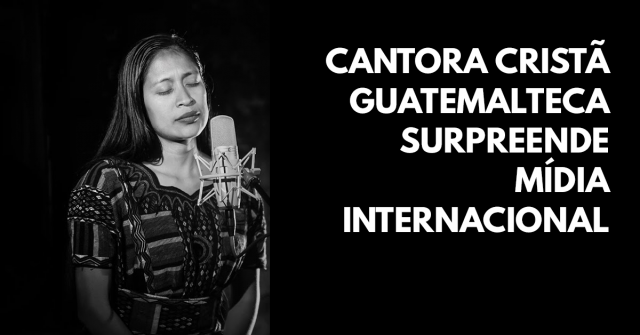 Cantora cristã guatemalteca surpreende mídia internacional