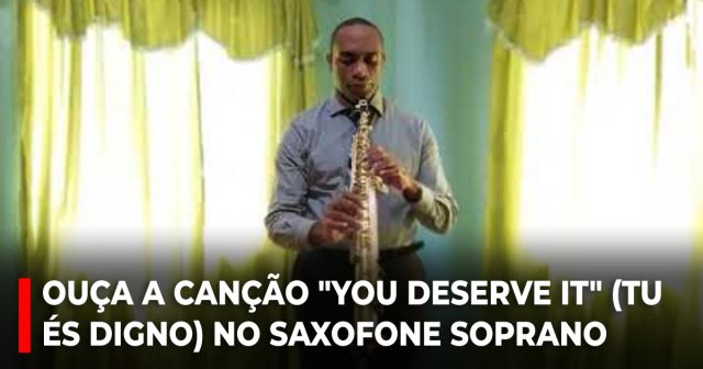 Ouça a canção You deserve it (Tu és digno) no saxofone soprano