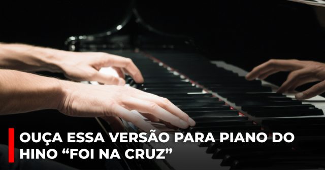 Ouça essa versão para piano do hino “Foi na Cruz”